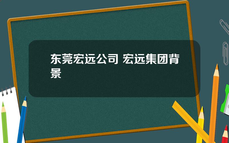 东莞宏远公司 宏远集团背景